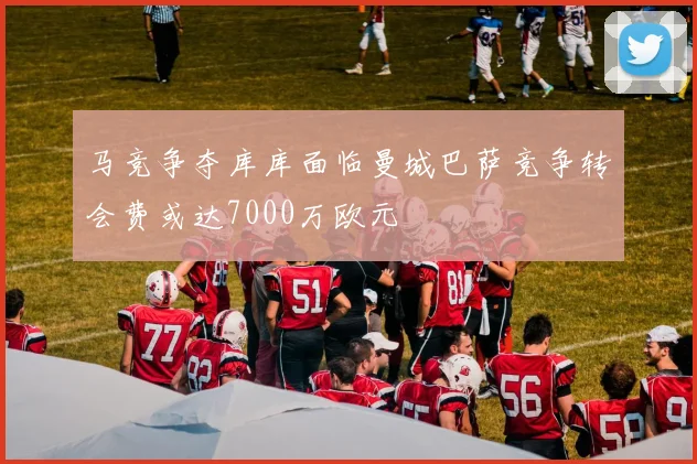 马竞争夺库库面临曼城巴萨竞争转会费或达7000万欧元