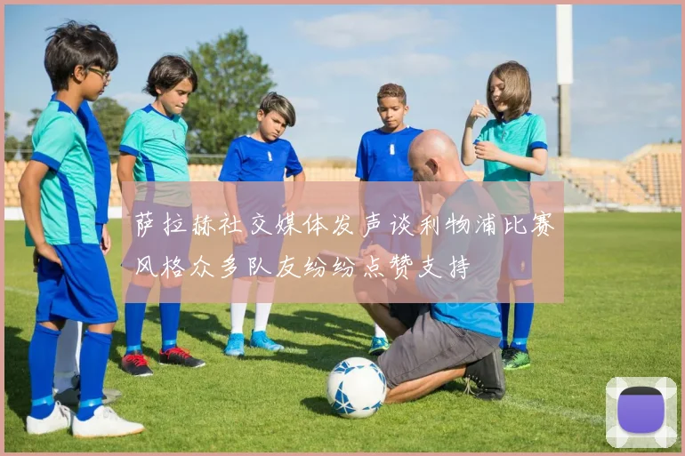 萨拉赫社交媒体发声谈利物浦比赛风格众多队友纷纷点赞支持