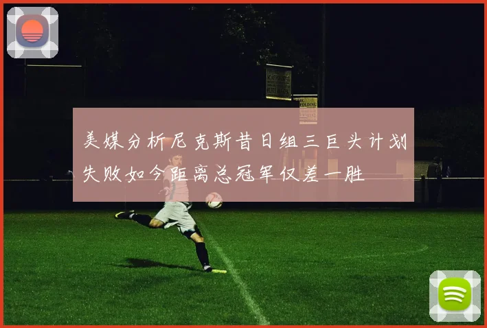 美媒分析尼克斯昔日组三巨头计划失败如今距离总冠军仅差一胜