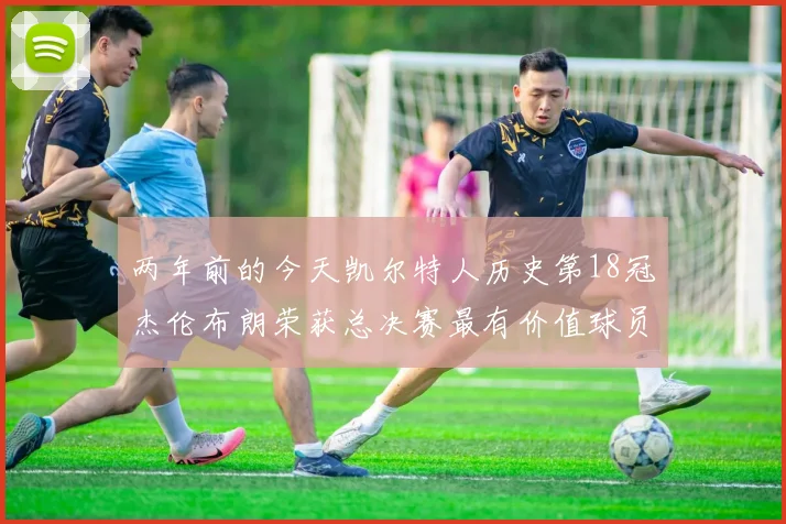 两年前的今天凯尔特人历史第18冠杰伦布朗荣获总决赛最有价值球员