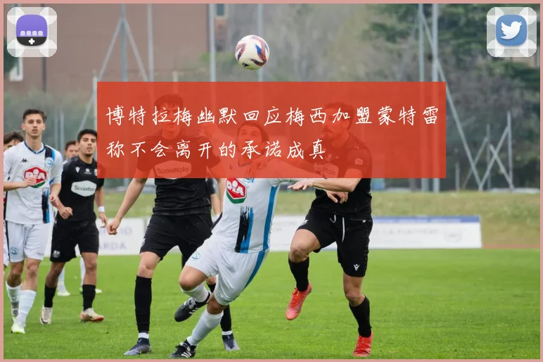 博特拉梅幽默回应梅西加盟蒙特雷称不会离开的承诺成真