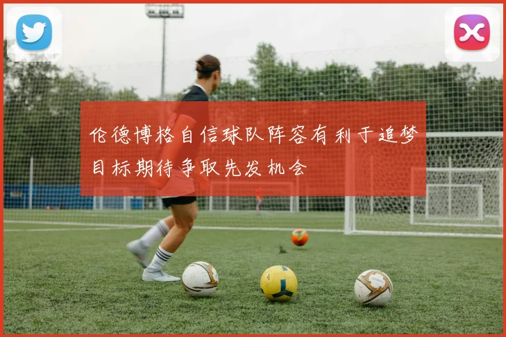 伦德博格自信球队阵容有利于追梦目标期待争取先发机会