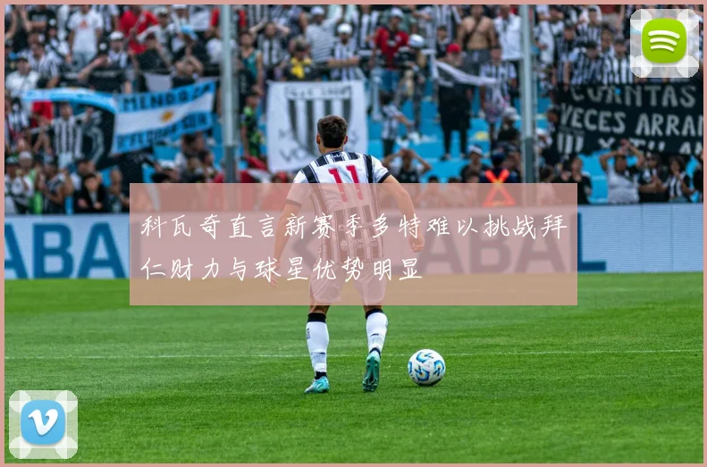 科瓦奇直言新赛季多特难以挑战拜仁财力与球星优势明显