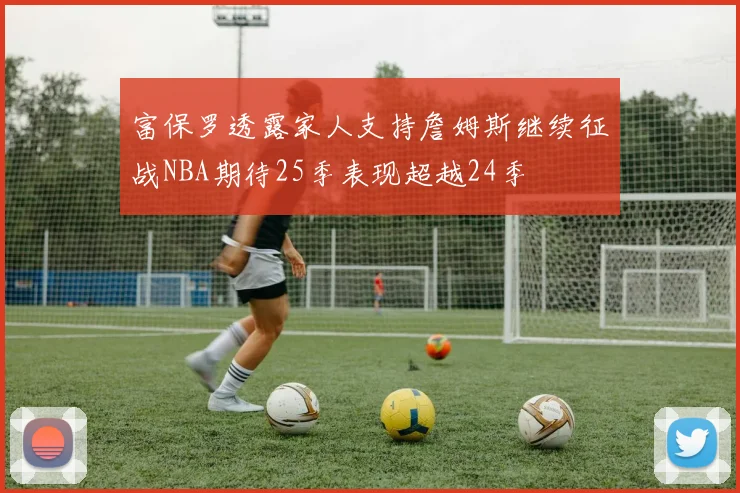 富保罗透露家人支持詹姆斯继续征战NBA期待25季表现超越24季
