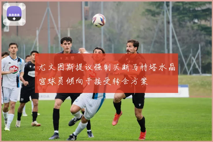 尤文图斯提议强制买断马特塔水晶宫球员倾向于接受转会方案
