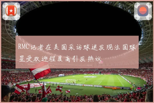 RMC记者在美国采访球迷发现法国球星受欢迎程度高引发热议