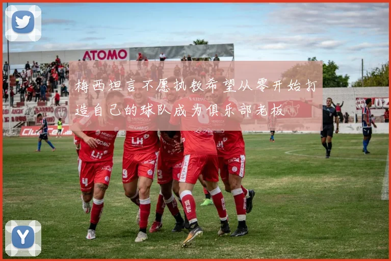梅西坦言不愿执教希望从零开始打造自己的球队成为俱乐部老板