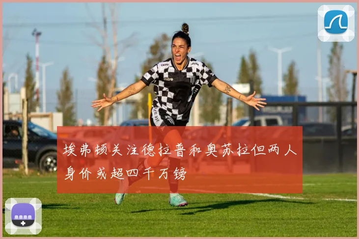 埃弗顿关注德拉普和奥苏拉但两人身价或超四千万镑