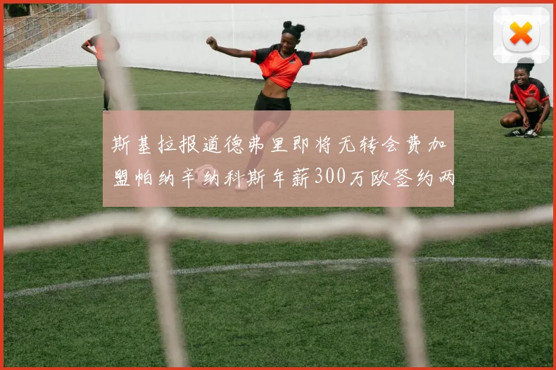 斯基拉报道德弗里即将无转会费加盟帕纳辛纳科斯年薪300万欧签约两年