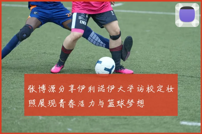 张博源分享伊利诺伊大学访校定妆照展现青春活力与篮球梦想