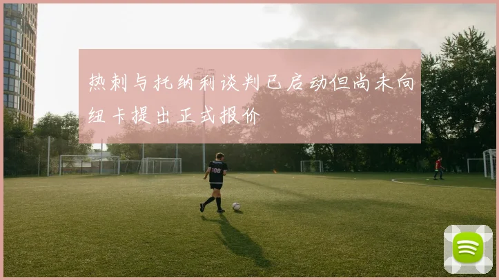 热刺与托纳利谈判已启动但尚未向纽卡提出正式报价