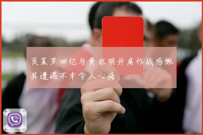 莫莱罗回忆与费尔明并肩作战感慨其遭遇不幸令人心痛