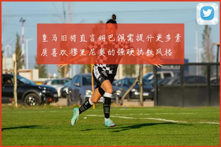 皇马旧将直言姆巴佩需提升更多素质喜欢穆里尼奥的强硬执教风格