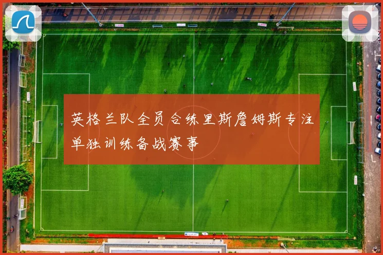 英格兰队全员合练里斯詹姆斯专注单独训练备战赛事