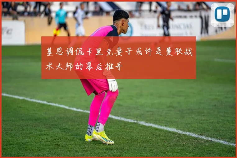 基恩调侃卡里克妻子或许是曼联战术大师的幕后推手