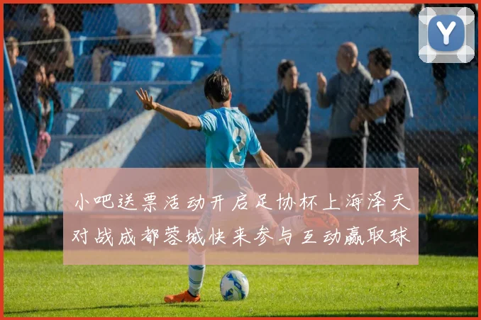 小吧送票活动开启足协杯上海泽天对战成都蓉城快来参与互动赢取球票