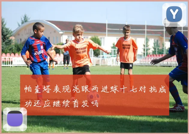 帕奎塔表现亮眼两进球十七对抗成功还应继续首发吗