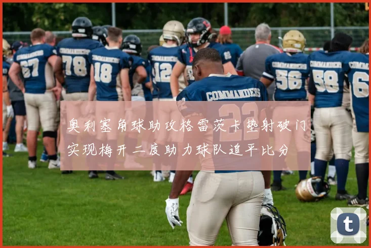 奥利塞角球助攻格雷茨卡垫射破门实现梅开二度助力球队追平比分
