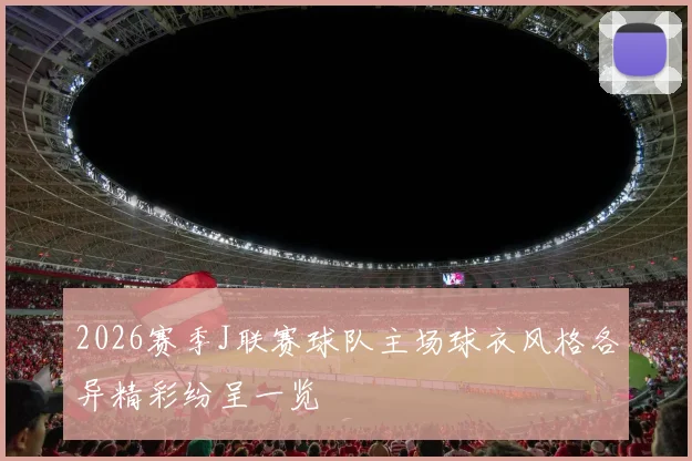 2026赛季J联赛球队主场球衣风格各异精彩纷呈一览