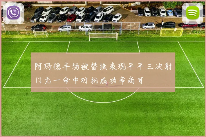 阿玛德半场被替换表现平平三次射门无一命中对抗成功率尚可