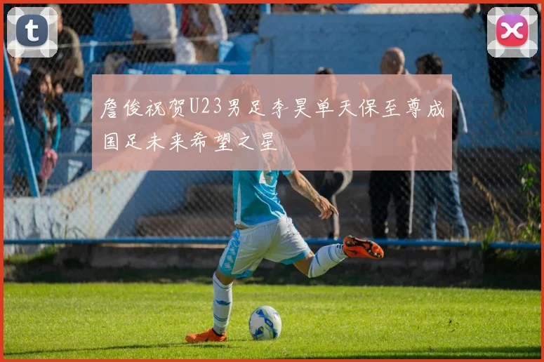 詹俊祝贺U23男足李昊单天保至尊成国足未来希望之星