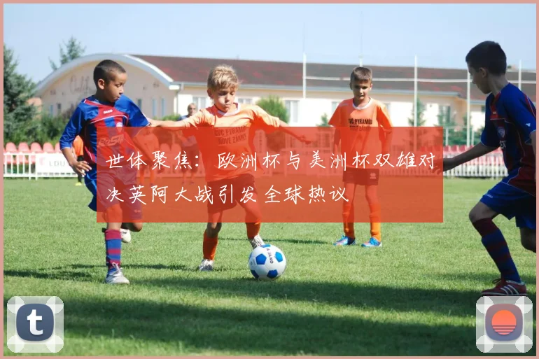 世体聚焦：欧洲杯与美洲杯双雄对决英阿大战引发全球热议