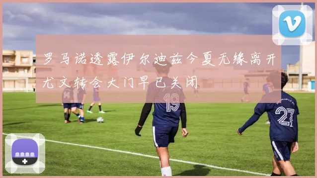 罗马诺透露伊尔迪兹今夏无缘离开尤文转会大门早已关闭