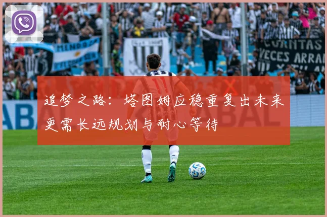 追梦之路：塔图姆应稳重复出未来更需长远规划与耐心等待