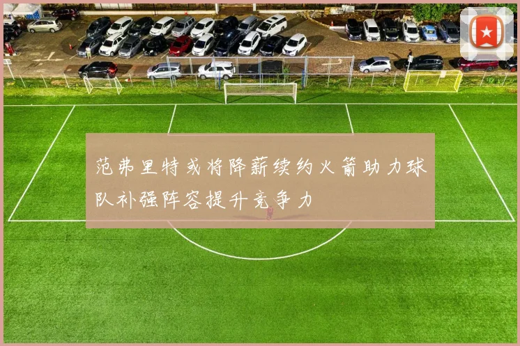 范弗里特或将降薪续约火箭助力球队补强阵容提升竞争力