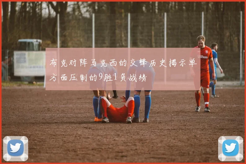 布克对阵马克西的交锋历史揭示单方面压制的9胜1负战绩