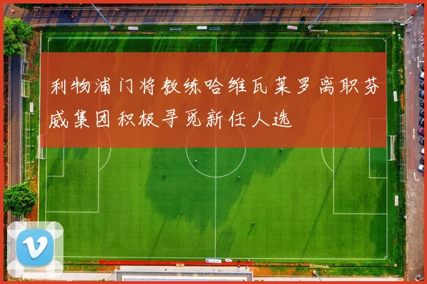 利物浦门将教练哈维瓦莱罗离职芬威集团积极寻觅新任人选