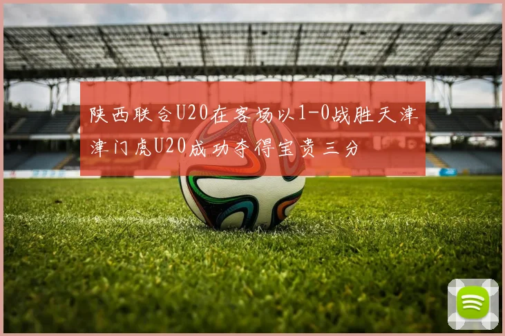 陕西联合U20在客场以1-0战胜天津津门虎U20成功夺得宝贵三分