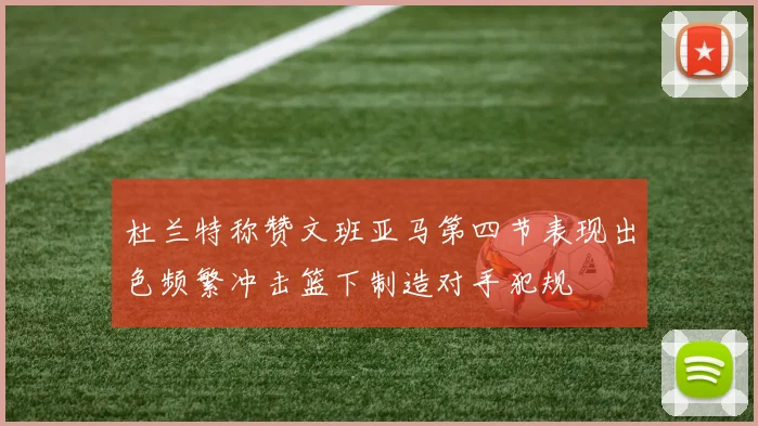 杜兰特称赞文班亚马第四节表现出色频繁冲击篮下制造对手犯规