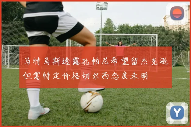 马特乌斯透露孔帕尼希望留杰克逊但需特定价格切尔西态度未明