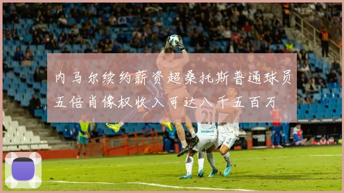 内马尔续约薪资超桑托斯普通球员五倍肖像权收入可达八千五百万